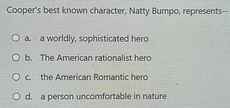 Cooper's best known character, Natty Bumpo, represents--
a. a worldly, sophisticated hero
b. The American rationalist hero
c. the American Romantic hero
d. a person uncomfortable in nature