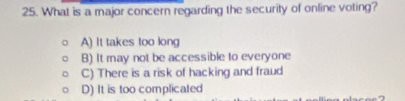 What is a major concern regarding the security of online voting?
A) It takes too long
B) It may not be accessible to everyone
C) There is a risk of hacking and fraud
D) It is too complicated