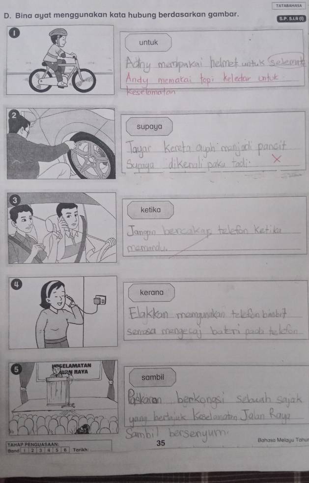 TATABAHASA 
D. Bina ayat menggunakan kata hubung berdasarkan gambar. S.P. 5. 1. 4 (1) 
untuk 
_ 
_ 
supaya 
_ 
_ 
ketika 
_ 
_ 
kerana 
_ 
_ 
_ 
_ 
sambil 
_ 
_ 
TAHAP PENGUASAAN: 35 Bahasa Melayu Tahu 
Gand 4 2 3 a 5 6 Tarikh:_