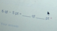 6qt-5pt= _ qt
pt * 
Your answer