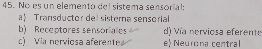 No es un elemento del sistema sensorial:
a) Transductor del sistema sensorial
b) Receptores sensoriales d) Vía nerviosa eferente
c) Vía nerviosa aferente e) Neurona central