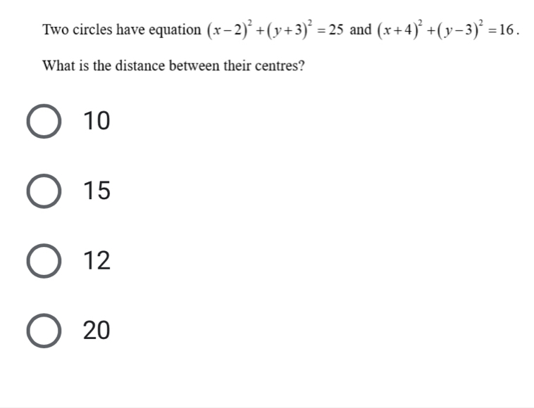 Two circles have equation (x-2)^2+(y+3)^2=25 and (x+4)^2+(y-3)^2=16. 
What is the distance between their centres?
10
15
12
20