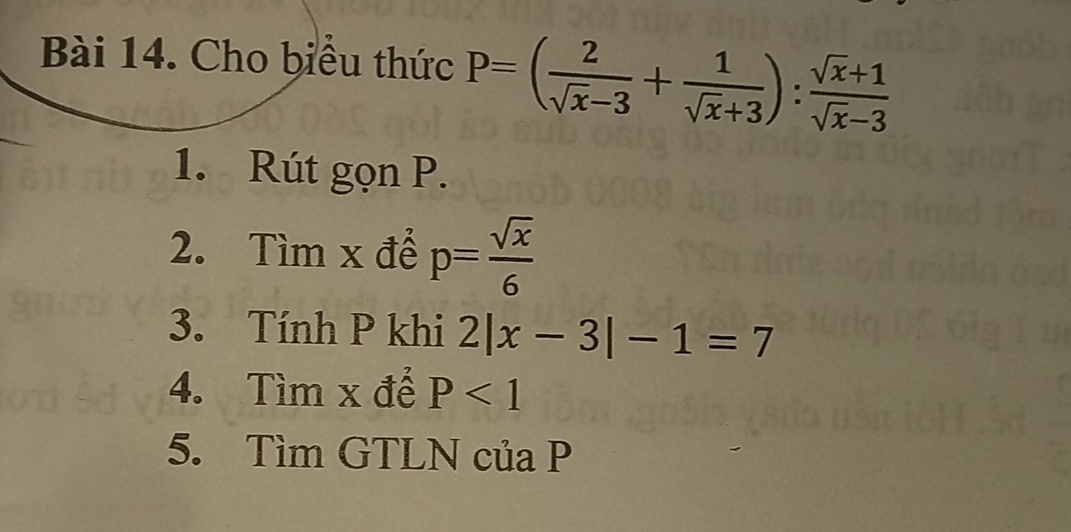 Cho biểu thức P=( 2/sqrt(x)-3 + 1/sqrt(x)+3 ): (sqrt(x)+1)/sqrt(x)-3 
1. Rút gọn P. 
2. Tìm x để p= sqrt(x)/6 
3. Tính P khi 2|x-3|-1=7
4. Tìm x để P<1</tex> 
5. Tìm GTLN của P