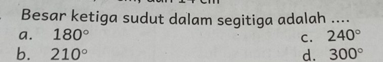 Besar ketiga sudut dalam segitiga adalah ....
a. 180° C. 240°
b. 210° d. 300°