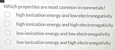 Which properties are most common in nonmetals?
high ionization energy and low electronegativity
high ionization energy and high electronegativity
low ionization energy and low electronegativity
low ionization energy and high electronegativity