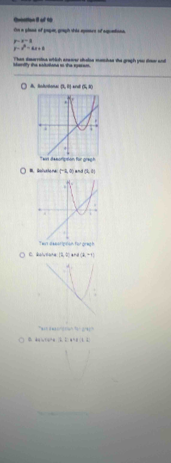 Grection i of t 
On a plass of paper, graph this aesers of aquaions,
y-x-3
y=x^2-4x+0
Then dimerroine which anawer choiss mebes the graph you doaw and 
kardly the solusiona in the eperam. 
4. Sohudona (3,0) and (5,2)
Tex despription for gragh 
B. Solutione (-2,0) and (2,0)
Twus description for graph 
C. Rolutions (2,0) and (3,-1)
a d easnption for grah
dQ=(6A,B,A)a,(1,2)