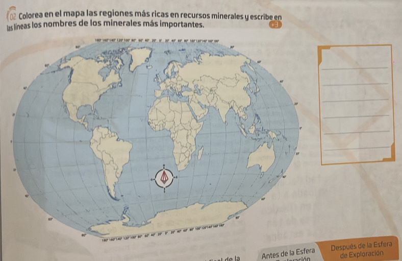 Colorea en el mapa las regiones más ricas en recursos minerales y escribe en 
las líneas los nombres de los minerales más importantes. 
_ 
_ 
_ 
_ 
_ 
_ 
Antes de la Esfera spués de la Esfera 
cián de Exploración