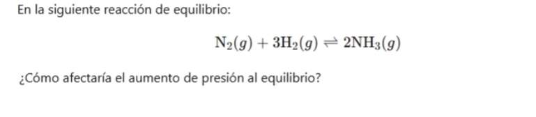 En la siguiente reacción de equilibrio:
N_2(g)+3H_2(g)leftharpoons 2NH_3(g)
¿Cómo afectaría el aumento de presión al equilibrio?