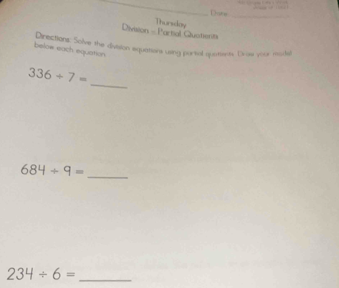 Diate_ 
Thursday 
Division - Partial Quatierits 
Directions: Solve the division equations using partial quetients Drow your madal 
below each equation. 
_
336/ 7=
_ 684/ 9=
234/ 6= _