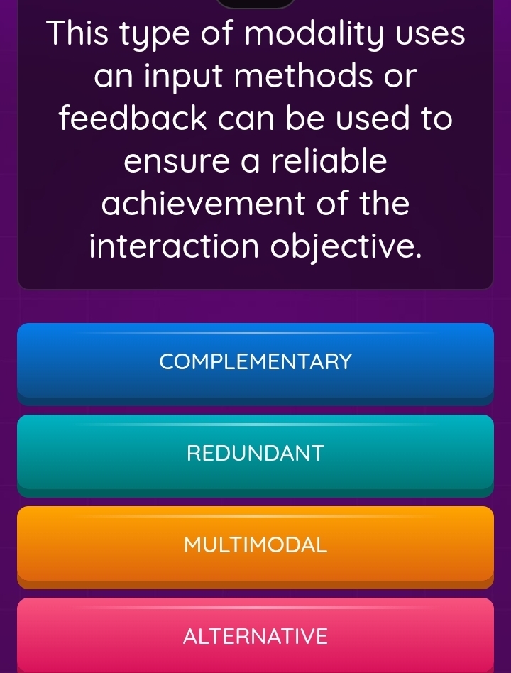 This type of modality uses
an input methods or
feedback can be used to
ensure a reliable
achievement of the
interaction objective.
COMPLEMENTARY
REDUNDANT
MULTIMODAL
ALTERNATIVE