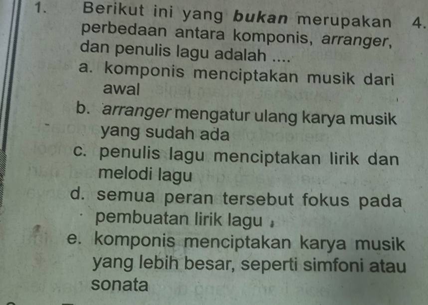 Berikut ini yang bukan merupakan 4.
perbedaan antara komponis, arranger,
dan penulis lagu adalah ....
a. komponis menciptakan musik dari
awal
b. arranger mengatur ulang karya musik
yang sudah ada
c. penulis lagu menciptakan lirik dan
melodi lagu
d. semua peran tersebut fokus pada
pembuatan lirik lagu .
e. komponis menciptakan karya musik
yang lebih besar, seperti simfoni atau
sonata