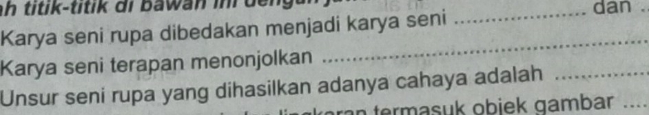 ah titik-titik di bawan ini deng 
Karya seni rupa dibedakan menjadi karya seni_ 
dan . 
Karya seni terapan menonjolkan 
_ 
Unsur seni rupa yang dihasilkan adanya cahaya adalah_ 
n termasuk obiek gambar_