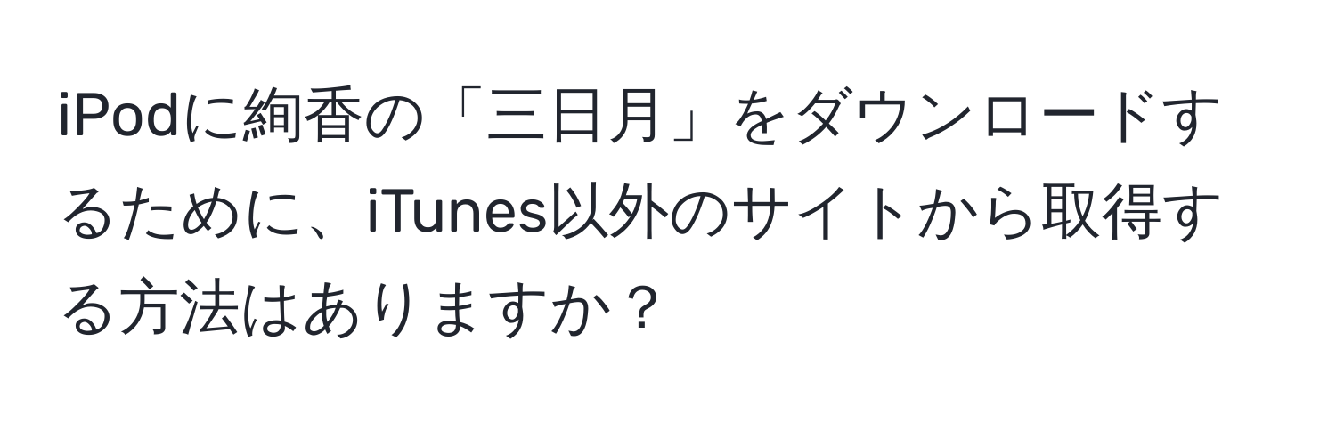iPodに絢香の「三日月」をダウンロードするために、iTunes以外のサイトから取得する方法はありますか？