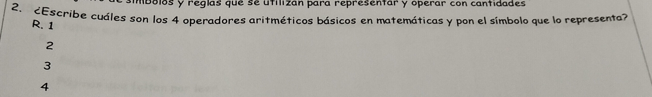 mbolós y reglas que se utilizan para representar y operar con cantidades
2. ¿Escribe cuáles son los 4 operadores aritméticos básicos en matemáticas y pon el símbolo que lo representa?
R. 1
2
3
4