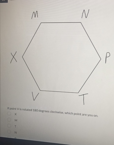 If point V is rotated 180 degrees clockwise, which point are you on.
×
M
T
N