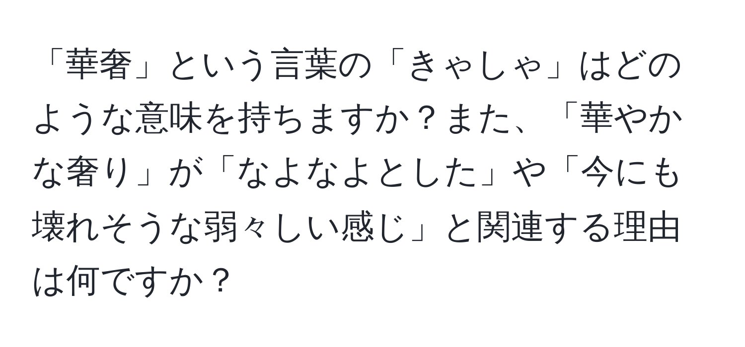 「華奢」という言葉の「きゃしゃ」はどのような意味を持ちますか？また、「華やかな奢り」が「なよなよとした」や「今にも壊れそうな弱々しい感じ」と関連する理由は何ですか？