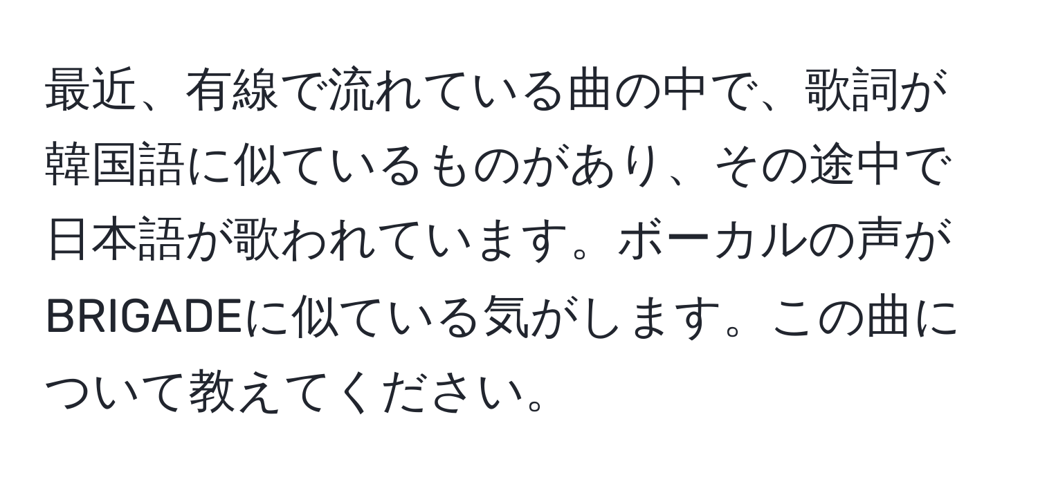 最近、有線で流れている曲の中で、歌詞が韓国語に似ているものがあり、その途中で日本語が歌われています。ボーカルの声がBRIGADEに似ている気がします。この曲について教えてください。