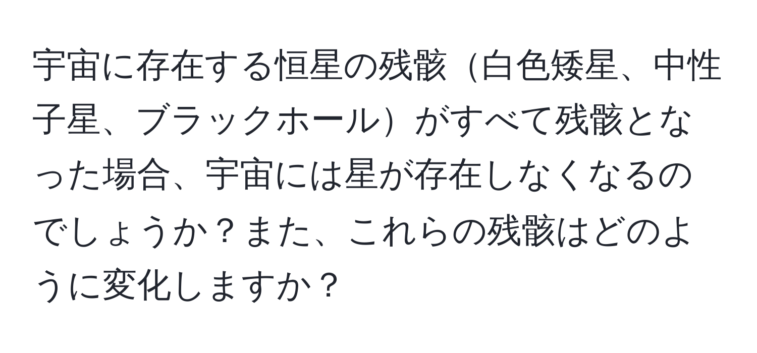 宇宙に存在する恒星の残骸白色矮星、中性子星、ブラックホールがすべて残骸となった場合、宇宙には星が存在しなくなるのでしょうか？また、これらの残骸はどのように変化しますか？