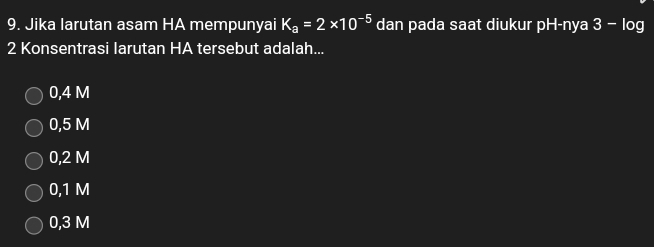 Jika larutan asam HA mempunyai K_a=2* 10^(-5) dan pada saat diukur pH-ny a 3-log
2 Konsentrasi larutan HA tersebut adalah...
0,4 M
0,5 M
0,2 M
0,1 M
0,3 M