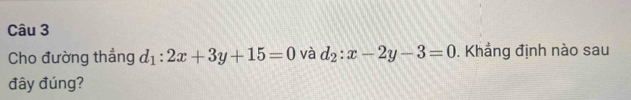 Cho đường thẳng d_1:2x+3y+15=0 và d_2:x-2y-3=0. Khẳng định nào sau
đây đúng?