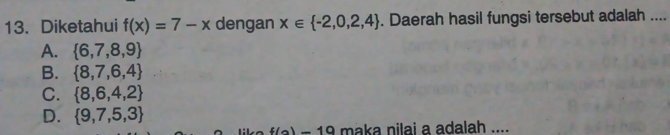 Diketahui f(x)=7-x dengan x∈  -2,0,2,4. Daerah hasil fungsi tersebut adalah ....
A.  6,7,8,9
B.  8,7,6,4
C.  8,6,4,2
D.  9,7,5,3
4(2)-10 maka nilai a adalah ....