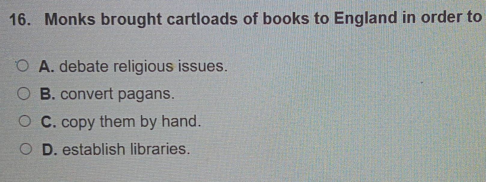 Monks brought cartloads of books to England in order to
A. debate religious issues.
B. convert pagans.
C. copy them by hand.
D. establish libraries.