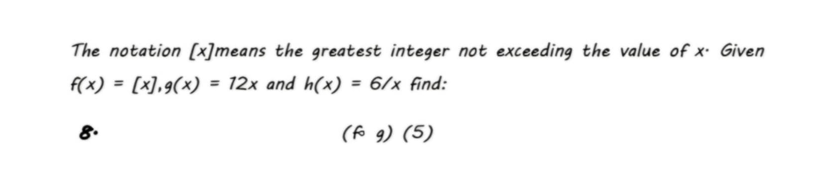 The notation [ x ]means the greatest integer not exceeding the value of x. Given
f(x)=[x], g(x)=12x and h(x)=6/x find:
8.
(fcirc g)(5)