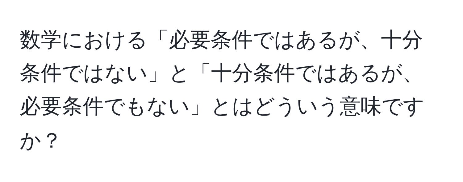 数学における「必要条件ではあるが、十分条件ではない」と「十分条件ではあるが、必要条件でもない」とはどういう意味ですか？