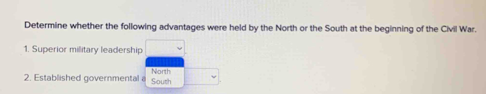 Determine whether the following advantages were held by the North or the South at the beginning of the Civil War. 
1. Superior military leadership 
North 
2. Established governmental a South