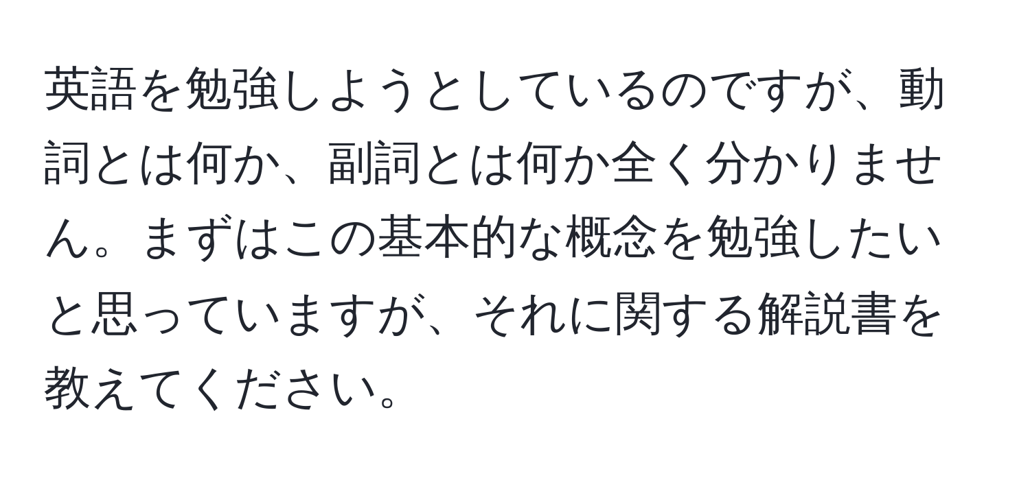 英語を勉強しようとしているのですが、動詞とは何か、副詞とは何か全く分かりません。まずはこの基本的な概念を勉強したいと思っていますが、それに関する解説書を教えてください。