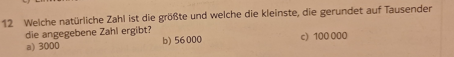 Welche natürliche Zahl ist die größte und welche die kleinste, die gerundet auf Tausender
die angegebene Zahl ergibt?
a) 3000 b) 56 000
c) 100 000