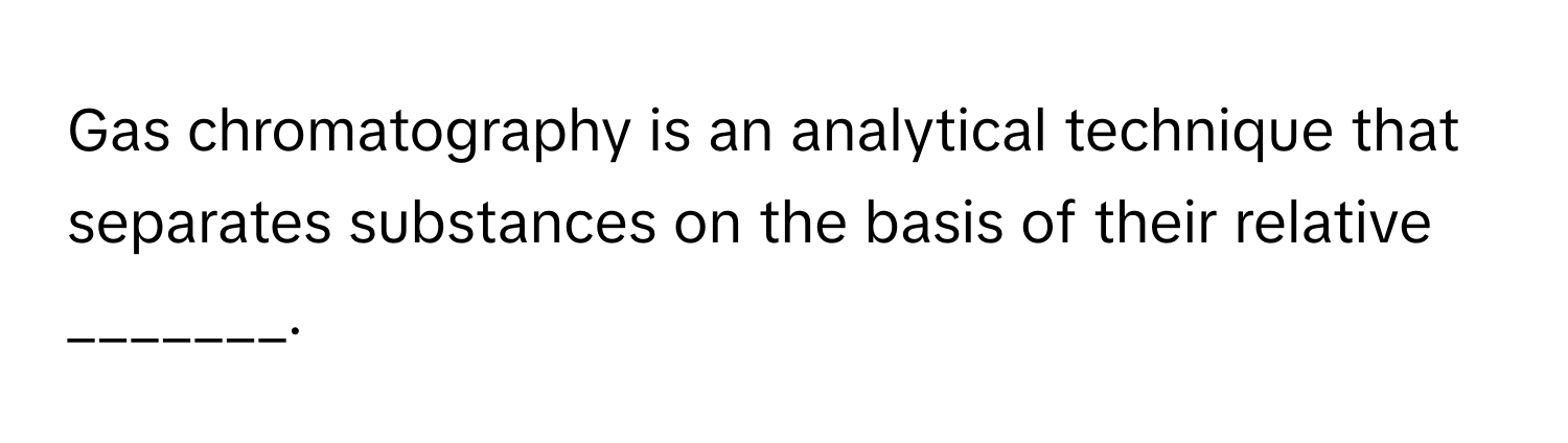 Gas chromatography is an analytical technique that separates substances on the basis of their relative _______.