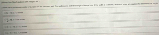 Wntng Cow Siep E auatoen with intergers MC 
lamer a a exlaegutar poster of a suppy on her bedroion wall. The width is one-sath the length of the picture. If the width is 18 inches, write and solve an equation to determine the length
Q=12L=2mol
 L/8 π * L=π * 2m
8* 4/ 18.1=1/ 1 80/ 100
Gt-t=18.1=28 a=m