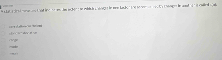 ∠ paints
A statistical measure that indicates the extent to which changes in one factor are accompanied by changes in another is called a(n)
correlation coefficient
standard deviation
range
mode
mean