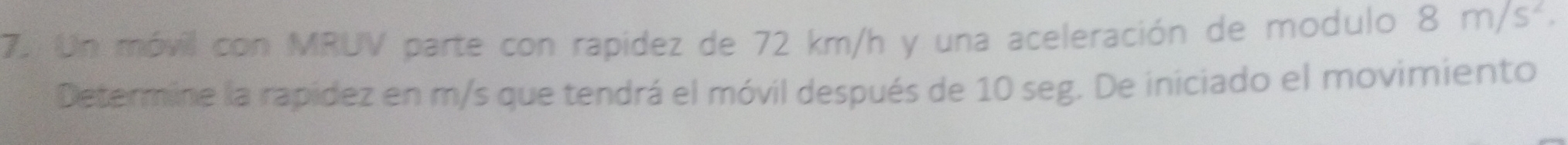 Un móvil con MRUV parte con rapidez de 72 km/h y una aceleración de modulo 8m/s^2. 
Determine la rapidez en m/s que tendrá el móvil después de 10 seg. De iniciado el movimiento