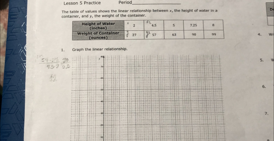 Lesson 5 Practice Period_
The table of values shows the linear relationship between x, the height of water in a
D
container, and y, the weight of the container.
4. Wr
1. Graph the linear relationship.
5.
6.
7.
10