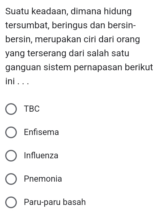 Suatu keadaan, dimana hidung
tersumbat, beringus dan bersin-
bersin, merupakan ciri dari orang
yang terserang dari salah satu
ganguan sistem pernapasan berikut
ini . . .
TBC
Enfisema
Influenza
Pnemonia
Paru-paru basah