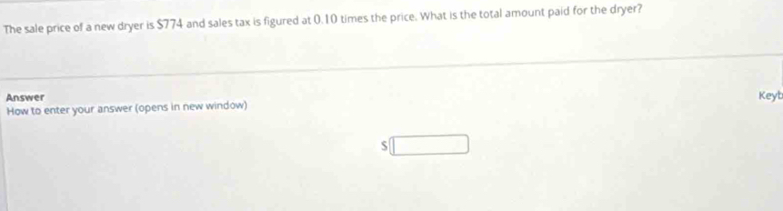 The sale price of a new dryer is $774 and sales tax is figured at 0.10 times the price. What is the total amount paid for the dryer? 
Answer Keyb 
How to enter your answer (opens in new window) 
5 □