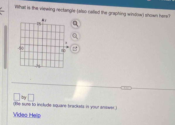 What is the viewing rectangle (also called the graphing window) shown here? 
by 
(Be sure to include square brackets in your answer.) 
Video Help