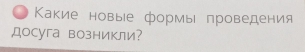 Κакие новые формы проведения 
досуга возникли?