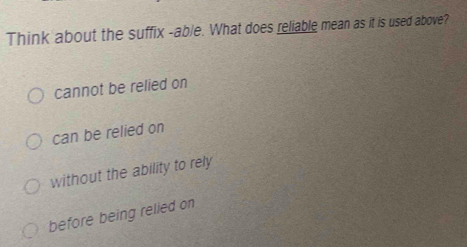 Think about the suffix -able. What does reliable mean as it is used above?
cannot be relied on
can be relied on
without the ability to rely
before being relied on