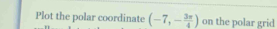 Plot the polar coordinate (-7,- 3π /4 ) on the polar grid