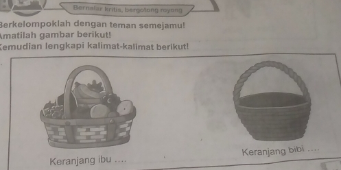 Bernaiar kritis, bergotong royong 
Berkelompoklah dengan teman semejamu! 
Amatilah gambar berikut! 
Kemudian lengkapi kalimat-kalimat berikut! 
Keranjang ibu .... Keranjang bibi ....