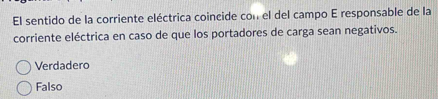 El sentido de la corriente eléctrica coincide con el del campo E responsable de la
corriente eléctrica en caso de que los portadores de carga sean negativos.
Verdadero
Falso