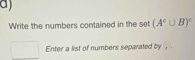 Write the numbers contained in the set(A^c∪ B)^c
□ Enter a list of numbers separated by , .