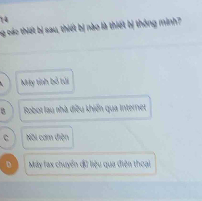 ng các thiết bị sau, thiết bị nào là thiết bị thông minh?
Máy tính bỏ túi
B Robot lau nhà điều khiến qua Internet
C Nồi cơm điện
D Máy fax chuyển qữ liệu qua điện thoại