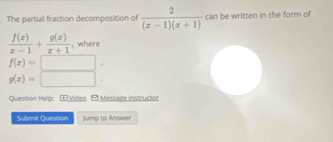 The partial fraction decomposition of  2/(x-1)(x+1)  can be written in the form of
 f(x)/x-1 + g(x)/x+1  , where
f(x)=□°
g(x)=□. 
Question Help: * Video - Message instructor 
Submit Question Jump to Answer