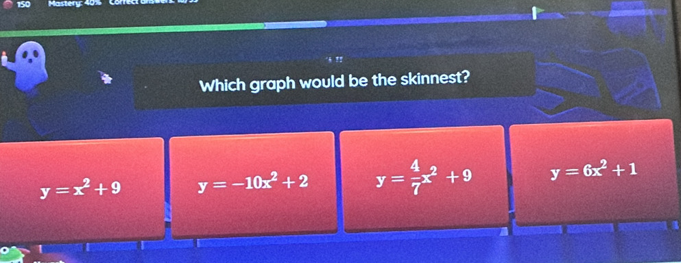 150 Mastery: 40%
Which graph would be the skinnest?
y=6x^2+1
y=x^2+9
y=-10x^2+2 y= 4/7 x^2+9