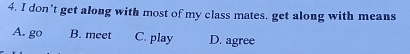 don’t get along with most of my class mates, get along with means
A. go B. meet C. play D. agree