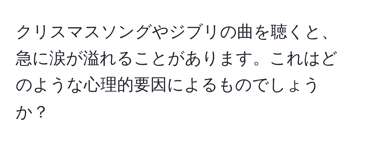 クリスマスソングやジブリの曲を聴くと、急に涙が溢れることがあります。これはどのような心理的要因によるものでしょうか？